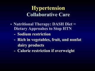 Hypertension
Collaborative Care
• Nutritional Therapy: DASH Diet =
Dietary Approahes to Stop HTN
- Sodium restriction
- Rich in vegetables, fruit, and nonfat
dairy products
- Calorie restriction if overweight
 