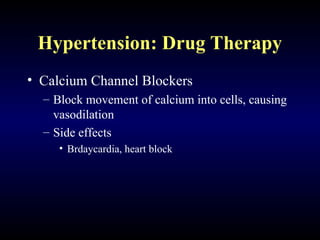Hypertension: Drug Therapy
• Calcium Channel Blockers
– Block movement of calcium into cells, causing
vasodilation
– Side effects
• Brdaycardia, heart block
 