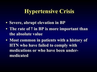 Hypertensive Crisis
• Severe, abrupt elevation in BP
• The rate of  in BP is more important than
the absolute value
• Most common in patients with a history of
HTN who have failed to comply with
medications or who have been under-
medicated
 
