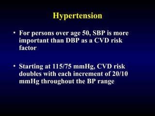 Hypertension
• For persons over age 50, SBP is more
important than DBP as a CVD risk
factor
• Starting at 115/75 mmHg, CVD risk
doubles with each increment of 20/10
mmHg throughout the BP range
 