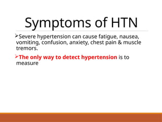 Symptoms of HTN
Severe hypertension can cause fatigue, nausea,
vomiting, confusion, anxiety, chest pain & muscle
tremors.
The only way to detect hypertension is to
measure
 