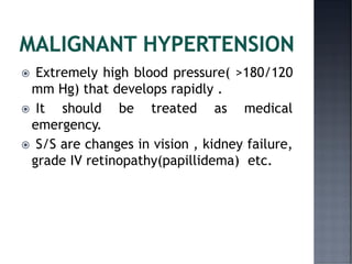  Extremely high blood pressure( >180/120
mm Hg) that develops rapidly .
 It should be treated as medical
emergency.
 S/S are changes in vision , kidney failure,
grade IV retinopathy(papillidema) etc.
 