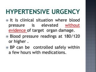  It is clinical situation where blood
pressure is elevated without
evidence of target organ damage.
 Blood pressure readings at 180/120
or higher .
 BP can be controlled safely within
a few hours with medications.
 
