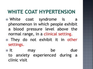  White coat syndrome is a
phenomenon in which people exhibit
a blood pressure level above the
normal range, in a clinical setting.
 They do not exhibit it in other
settings.
 It may be due
to anxiety experienced during a
clinic visit
 