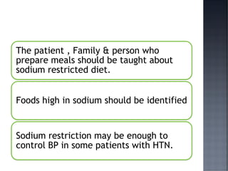 The patient , Family & person who
prepare meals should be taught about
sodium restricted diet.
Foods high in sodium should be identified
Sodium restriction may be enough to
control BP in some patients with HTN.
 