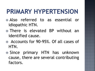  Also referred to as essential or
idiopathic HTN.
 There is elevated BP without an
identified cause.
 Accounts for 90-95%. Of all cases of
HTN.
 Since primary HTN has unknown
cause, there are several contributing
factors.
 