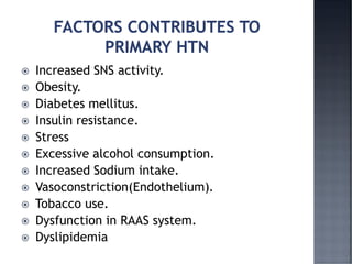  Increased SNS activity.
 Obesity.
 Diabetes mellitus.
 Insulin resistance.
 Stress
 Excessive alcohol consumption.
 Increased Sodium intake.
 Vasoconstriction(Endothelium).
 Tobacco use.
 Dysfunction in RAAS system.
 Dyslipidemia
 