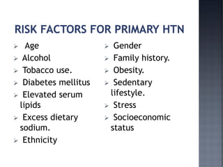 ➢ Age
➢ Alcohol
➢ Tobacco use.
➢ Diabetes mellitus
➢ Elevated serum
lipids
➢ Excess dietary
sodium.
➢ Ethnicity
➢ Gender
➢ Family history.
➢ Obesity.
➢ Sedentary
lifestyle.
➢ Stress
➢ Socioeconomic
status
 