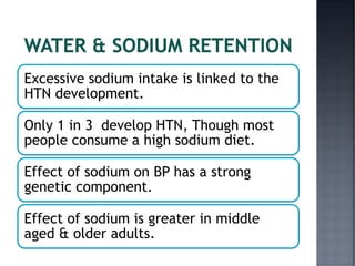 Excessive sodium intake is linked to the
HTN development.
Only 1 in 3 develop HTN, Though most
people consume a high sodium diet.
Effect of sodium on BP has a strong
genetic component.
Effect of sodium is greater in middle
aged & older adults.
 