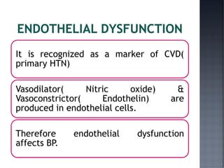 It is recognized as a marker of CVD(
primary HTN)
Vasodilator( Nitric oxide) &
Vasoconstrictor( Endothelin) are
produced in endothelial cells.
Therefore endothelial dysfunction
affects BP.
 