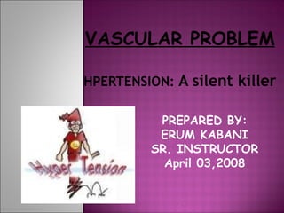 VASCULAR PROBLEM HPERTENSION:  A silent killer   PREPARED BY: ERUM KABANI SR. INSTRUCTOR April 03,2008 
