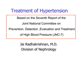 Treatment of Hypertension
Based on the Seventh Report of the
Joint National Committee on
Prevention, Detection ,Evaluation and Treatment
of High Blood Pressure (JNC-7)
Jai Radhakrishnan, M.D.
Division of Nephrology
 