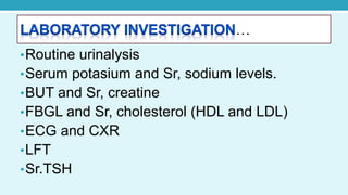 …
•Routine urinalysis
•Serum potasium and Sr, sodium levels.
•BUT and Sr, creatine
•FBGL and Sr, cholesterol (HDL and LDL)
•ECG and CXR
•LFT
•Sr.TSH
 