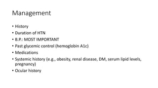 Management
• History
• Duration of HTN
• B.P.: MOST IMPORTANT
• Past glycemic control (hemoglobin A1c)
• Medications
• Systemic history (e.g., obesity, renal disease, DM, serum lipid levels,
pregnancy)
• Ocular history
 