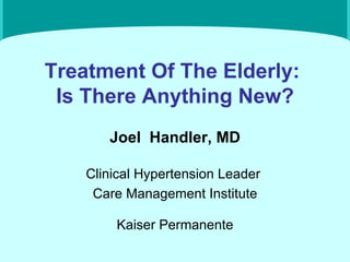 Treatment Of The Elderly:  Is There Anything New? Joel  Handler, MD Clinical Hypertension Leader  Care Management Institute Kaiser Permanente 