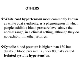 OTHERS
White coat hypertension more commonly known
as white coat syndrome, is a phenomenon in which
people exhibit a blood pressure level above the
normal range, in a clinical setting, although they do
not exhibit it in other settings.
Systolic blood pressure is higher than 130 but
diastolic blood pressure is under 80,that’s called
isolated systolic hypertension.
 