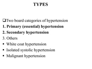 TYPES
Two board categories of hypertension
1. Primary (essential) hypertension
2. Secondary hypertension
3. Others
 White coat hypertension
 Isolated systolic hypertension
 Malignant hypertension
 