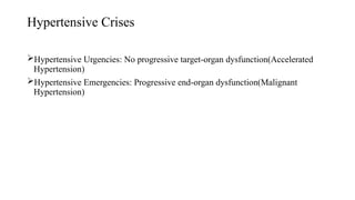 Hypertensive Crises
Hypertensive Urgencies: No progressive target-organ dysfunction(Accelerated
Hypertension)
Hypertensive Emergencies: Progressive end-organ dysfunction(Malignant
Hypertension)
 