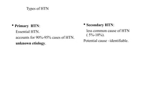 Types of HTN
 Primary HTN:
Essential HTN.
accounts for 90%-95% cases of HTN.
unknown etiology.
 Secondary HTN:
less common cause of HTN
( 5%-10%).
Potential cause –identifiable.
 