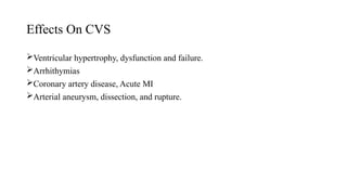 Effects On CVS
Ventricular hypertrophy, dysfunction and failure.
Arrhithymias
Coronary artery disease, Acute MI
Arterial aneurysm, dissection, and rupture.
 