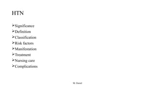 M. Daniel
HTN
Significance
Definition
Classification
Risk factors
Manifestation
Treatment
Nursing care
Complications
 