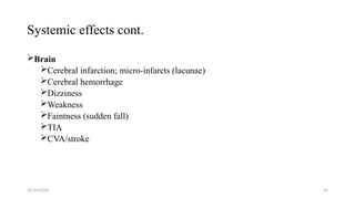 Systemic effects cont.
Brain
Cerebral infarction; micro-infarcts (lacunae)
Cerebral hemorrhage
Dizziness
Weakness
Faintness (sudden fall)
TIA
CVA/stroke
12/24/2024 32
 