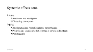 Systemic effects cont.
Aorta
Atheroma and aneurysms
Dissecting aneurysms
Eyes
Arterial changes, retinal exudates, hemorrhages
Progression: long course but eventually serious side effects
Papilloedema
12/24/2024 33
 
