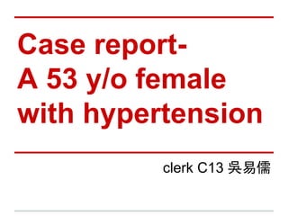 Case report-
A 53 y/o female
with hypertension
clerk C13 吳易儒
 