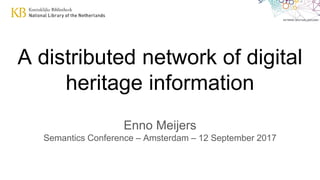 A distributed network of digital
heritage information
Enno Meijers
Semantics Conference – Amsterdam – 12 September 2017
 