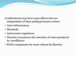 Combinations may have some effects that are
independent of their antihypertensive action:
 Anti-inflammatory
 Metabolic
 Anticounter regulation:
 Diuretics counteract the retention of water produced
by vasodilators
 RASIs compensate for renin release by diuretics
 