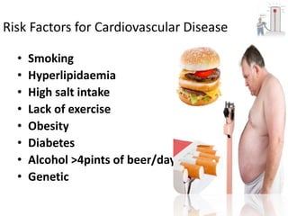 Risk Factors for Cardiovascular Disease 
• Smoking 
• Hyperlipidaemia 
• High salt intake 
• Lack of exercise 
• Obesity 
• Diabetes 
• Alcohol >4pints of beer/day 
• Genetic 
 
