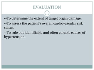 EVALUATION
--To determine the extent of target organ damage.
--To assess the patient's overall cardiovascular risk
status.
--To rule out identifiable and often curable causes of
hypertension.
 