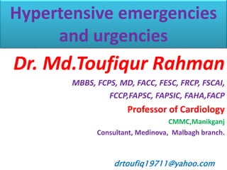 drtoufiq19711@yahoo.com
Hypertensive emergencies
and urgencies
Dr. Md.Toufiqur Rahman
MBBS, FCPS, MD, FACC, FESC, FRCP, FSCAI,
FCCP,FAPSC, FAPSIC, FAHA,FACP
Professor of Cardiology
CMMC,Manikganj
Consultant, Medinova, Malbagh branch.
 