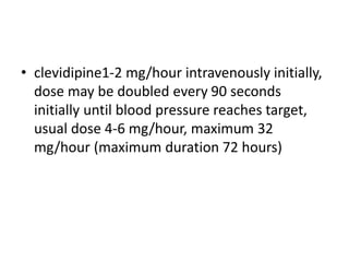 • clevidipine1-2 mg/hour intravenously initially,
dose may be doubled every 90 seconds
initially until blood pressure reaches target,
usual dose 4-6 mg/hour, maximum 32
mg/hour (maximum duration 72 hours)
 