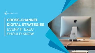CROSS-CHANNEL
DIGITAL STRATEGIES
EVERY IT EXEC
SHOULD KNOW
 