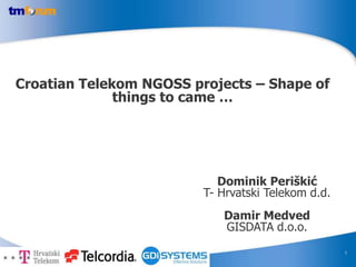 1 Croatian Telekom NGOSS projects – Shape of things to came … Dominik Periškić T- Hrvatski Telekom d.d. Damir Medved GISDATA d.o.o. 