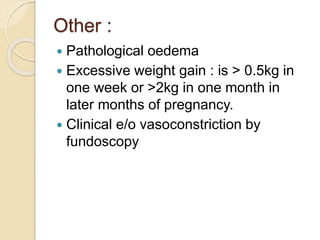 Other :
 Pathological oedema
 Excessive weight gain : is > 0.5kg in
one week or >2kg in one month in
later months of pregnancy.
 Clinical e/o vasoconstriction by
fundoscopy
 