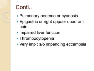 Conti..
 Pulmonary oedema or cyanosis
 Epigastric or right uppaer quadrant
pain
 Impaired liver function
 Thrombocytopenia
 Very imp : s/o impending eccampsia
 