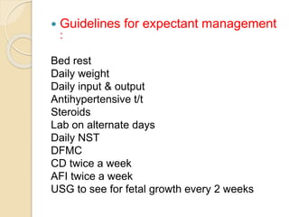  Guidelines for expectant management
:
Bed rest
Daily weight
Daily input & output
Antihypertensive t/t
Steroids
Lab on alternate days
Daily NST
DFMC
CD twice a week
AFI twice a week
USG to see for fetal growth every 2 weeks
 