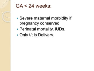 GA < 24 weeks:
 Severe maternal morbidity if
pregnancy conserved
 Perinatal mortality, IUDs.
 Only t/t is Delivery.
 
