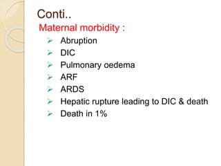 Conti..
Maternal morbidity :
 Abruption
 DIC
 Pulmonary oedema
 ARF
 ARDS
 Hepatic rupture leading to DIC & death
 Death in 1%
 