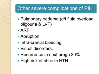 Other severe complications of PIH
 Pulmonary oedema (d/t fluid overload,
oligouria & LVF)
 ARF
 Abruption
 Intra-cranial bleeding
 Visual disorders.
 Recurrence in next pregn 30%
 High risk of chronic HTN.
 