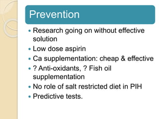 Prevention
 Research going on without effective
solution
 Low dose aspirin
 Ca supplementation: cheap & effective
 ? Anti-oxidants, ? Fish oil
supplementation
 No role of salt restricted diet in PIH
 Predictive tests.
 
