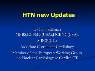 HTN new Updates Dr Ihab Suliman MBBS,ECFMG(USA),DCBNC(USA), MRCP(UK) Associate Consultant Cardiology Member of the European Working Group on Nuclear Cardiology & Cardiac CT 