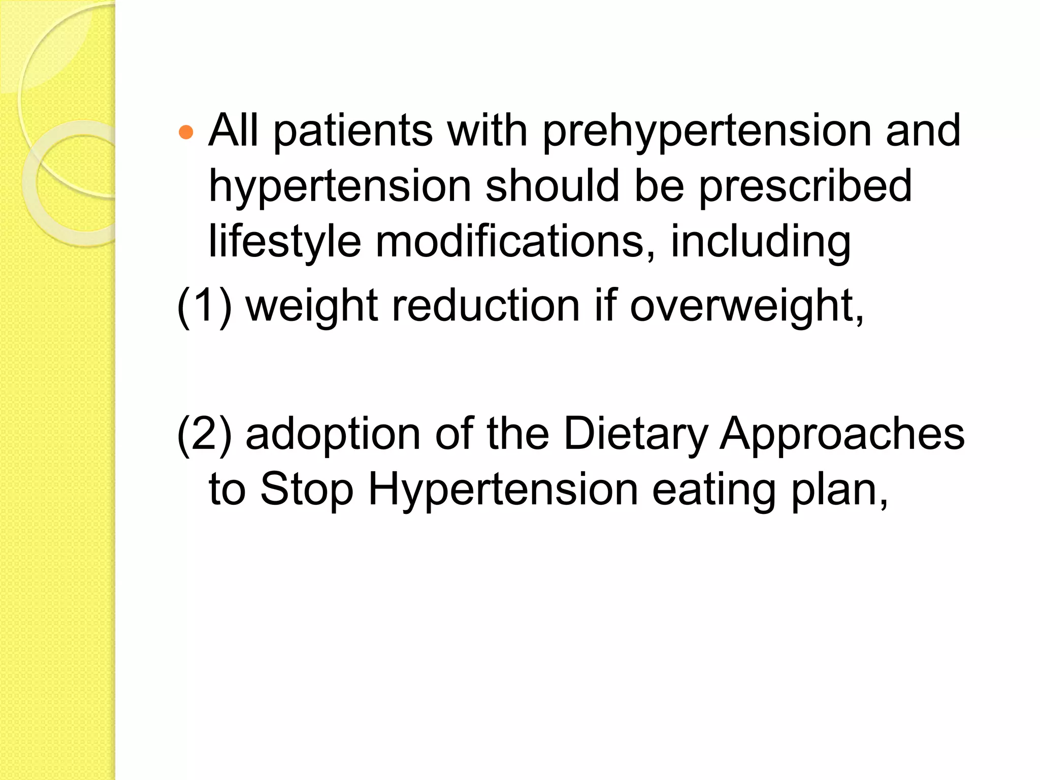  All patients with prehypertension and
hypertension should be prescribed
lifestyle modifications, including
(1) weight reduction if overweight,
(2) adoption of the Dietary Approaches
to Stop Hypertension eating plan,
