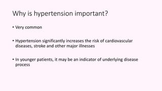 Why is hypertension important?
• Very common
• Hypertension significantly increases the risk of cardiovascular
diseases, stroke and other major illnesses
• In younger patients, it may be an indicator of underlying disease
process
 