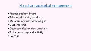Non pharmacological management
• Reduce sodium intake
• Take low-fat dairy products
• Maintain normal body weight
• Quit smoking
• Decrease alcohol consumption
• To increase physical activity
• Exercise
 