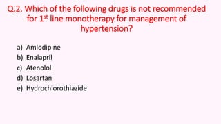 Q.2. Which of the following drugs is not recommended
for 1st line monotherapy for management of
hypertension?
a) Amlodipine
b) Enalapril
c) Atenolol
d) Losartan
e) Hydrochlorothiazide
 