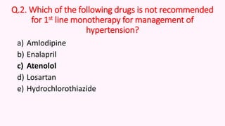 Q.2. Which of the following drugs is not recommended
for 1st line monotherapy for management of
hypertension?
a) Amlodipine
b) Enalapril
c) Atenolol
d) Losartan
e) Hydrochlorothiazide
 