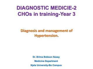 DIAGNOSTIC MEDICIE-2
CHOs in training-Year 3
Diagnosis and management of
Hypertension.
Dr. Brima Bobson Sesay
Medicine Department
Njala University-Bo Campus
 